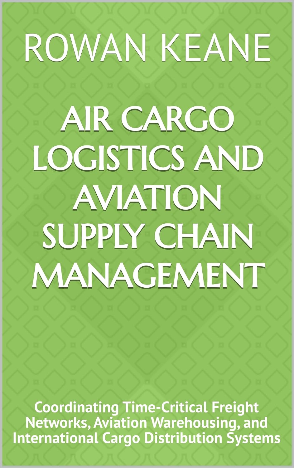Air Cargo Logistics and Aviation Supply Chain Management: Coordinating Time-Critical Freight Networks, Aviation Warehousing, and International Cargo Distribution Systems (English Edition) baixar o livro de graça