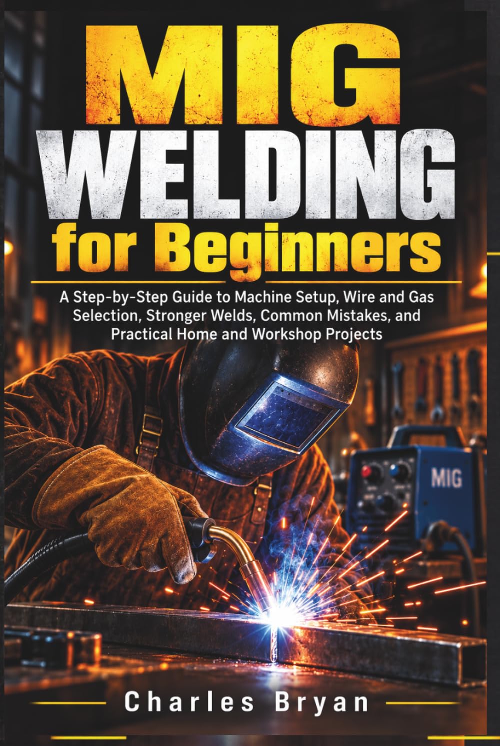 MIG Welding for Beginners: A Step-by-Step Guide to Machine Setup, Wire and Gas Selection, Stronger Welds, Common Mistakes, and Practical Home and Workshop Projects baixar livro de graça