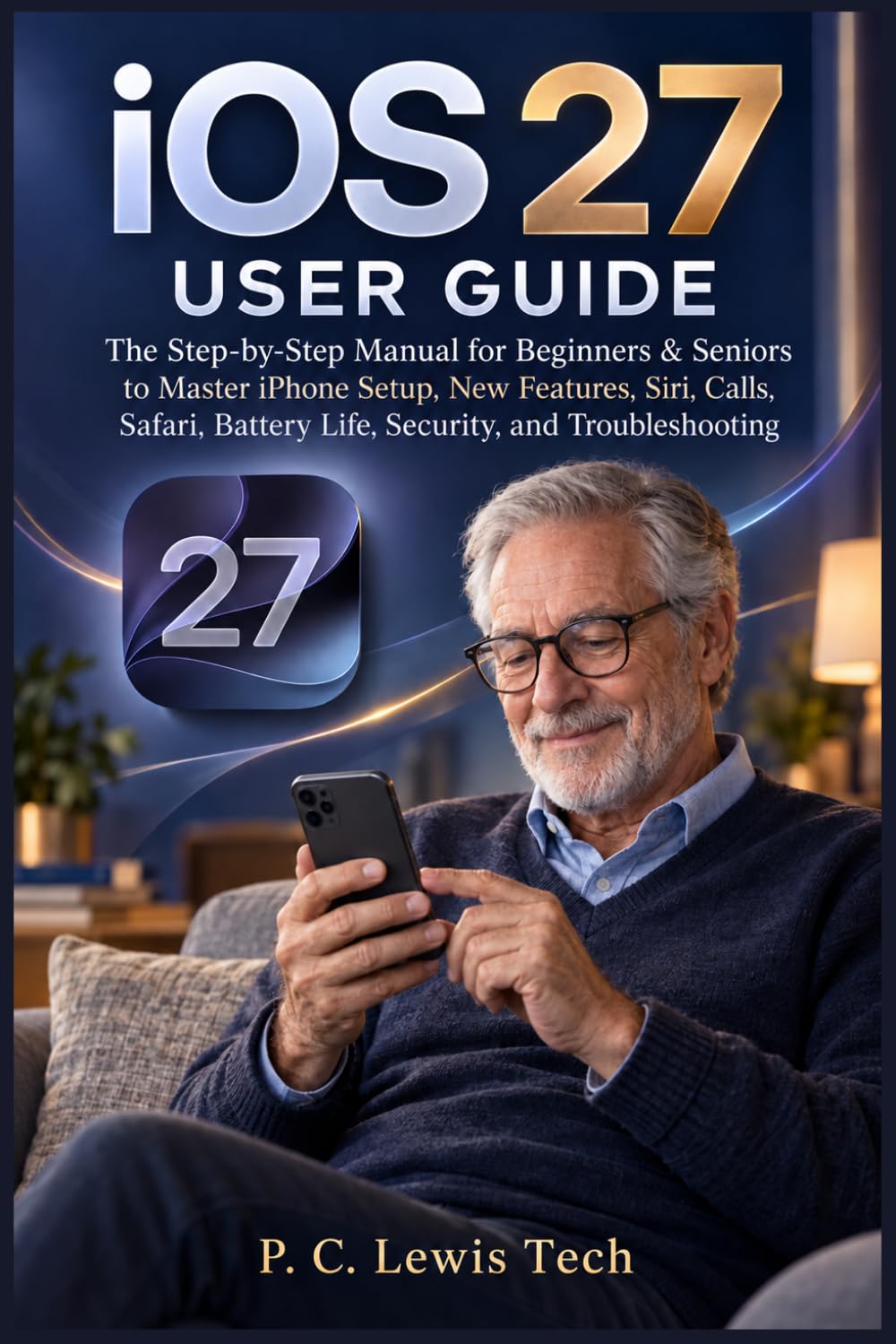 IOS 27 USER GUIDE: The Step-by-Step Manual for Beginners & Seniors to Master iPhone Setup, New Features, Siri, Calls, Safari, Battery Life, Security, and Troubleshooting
