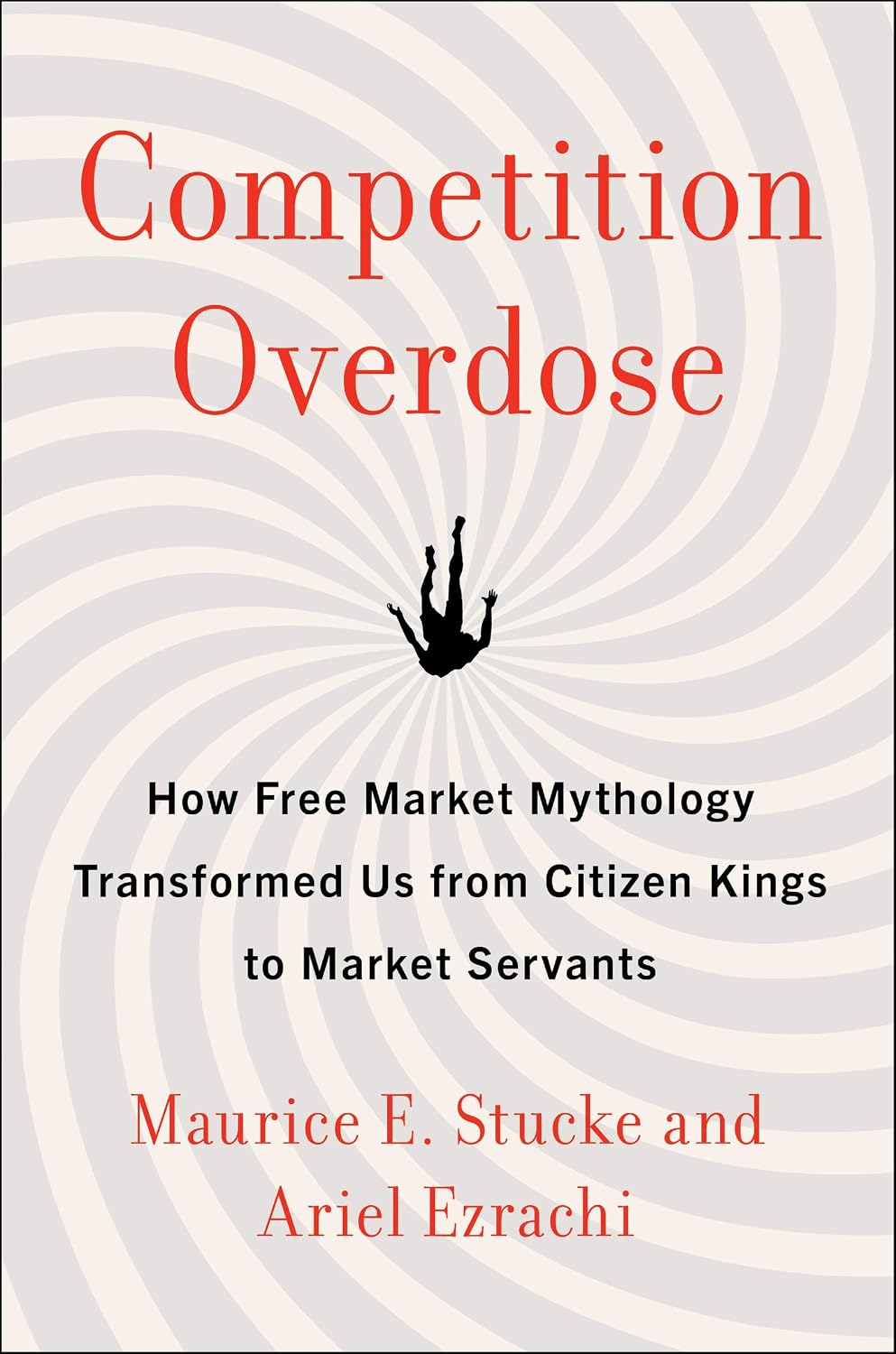 Competition Overdose: How Free Market Mythology Transformed Us from Citizen Kings to Market Servants