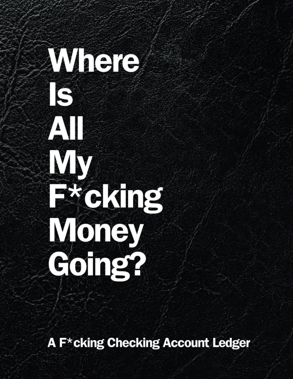 Where Is All My F*cking Money Going? A F*cking Checking Account Ledger: Because Your Money Deserves Better Than a Black Hole