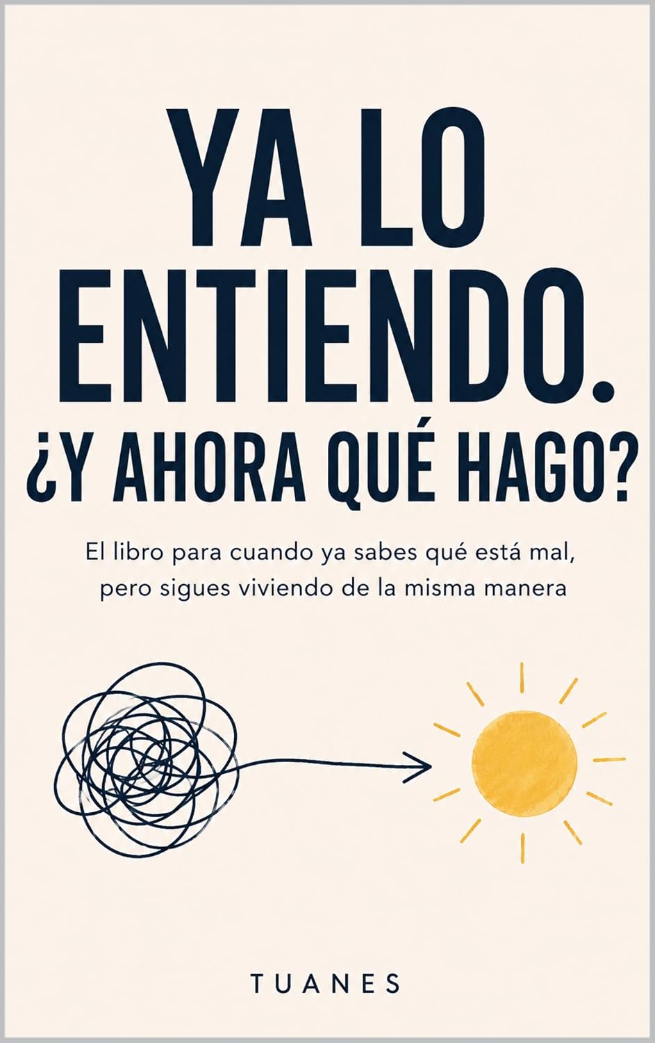 YA LO ENTIENDO. ¿Y AHORA QUÉ HAGO?: El libro para cuando ya sabes qué está mal, pero sigues viviendo de la misma manera (Spanish Edition)