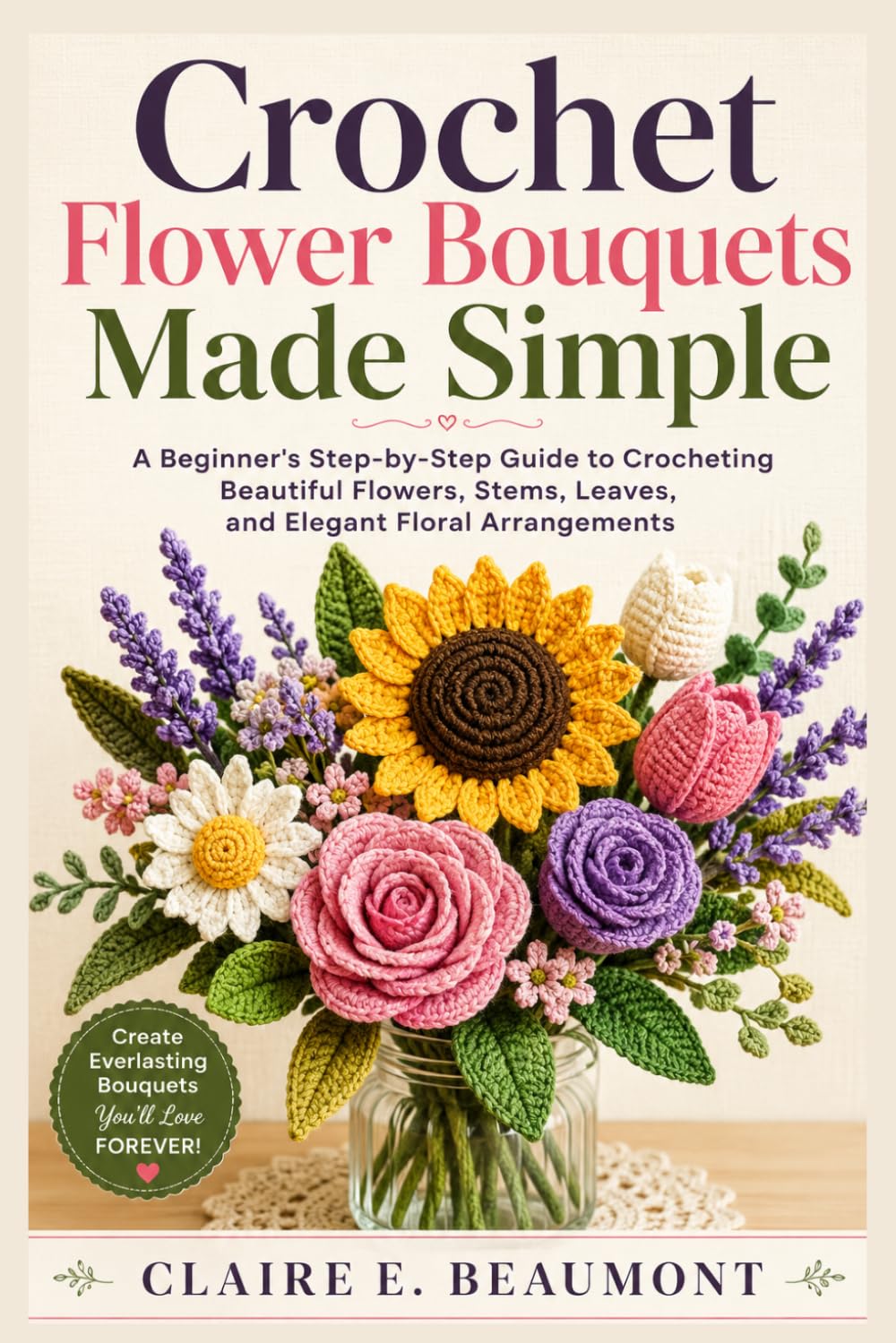 Crochet Flower Bouquets Made Simple: A Beginner's Step-by-Step Guide to Crocheting Beautiful Flowers, Stems, Leaves, and Elegant Floral Arrangements baixar livro de graça
