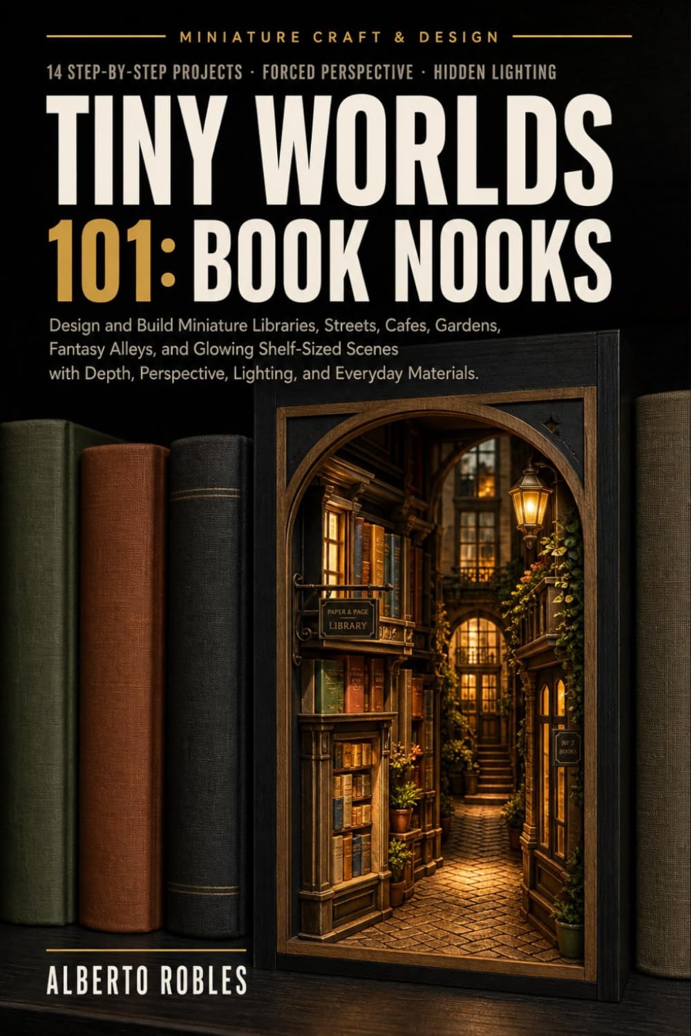 Tiny Worlds 101: Book Nooks: Design and Build Miniature Libraries, Streets, Cafes, Gardens, Fantasy Alleys, and Glowing Shelf-Sized Scenes with Depth, Perspective, Lighting, and Everyday Materials