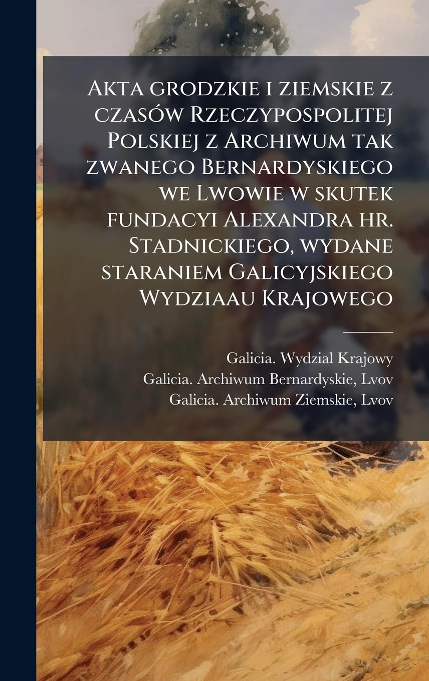 Akta grodzkie i ziemskie z czasÃ3w Rzeczypospolitej Polskiej z Archiwum tak zwanego Bernardyskiego we Lwowie w skutek fundacyi Alexandra hr. ... staraniem Galicyjskiego Wydziaau Krajowego