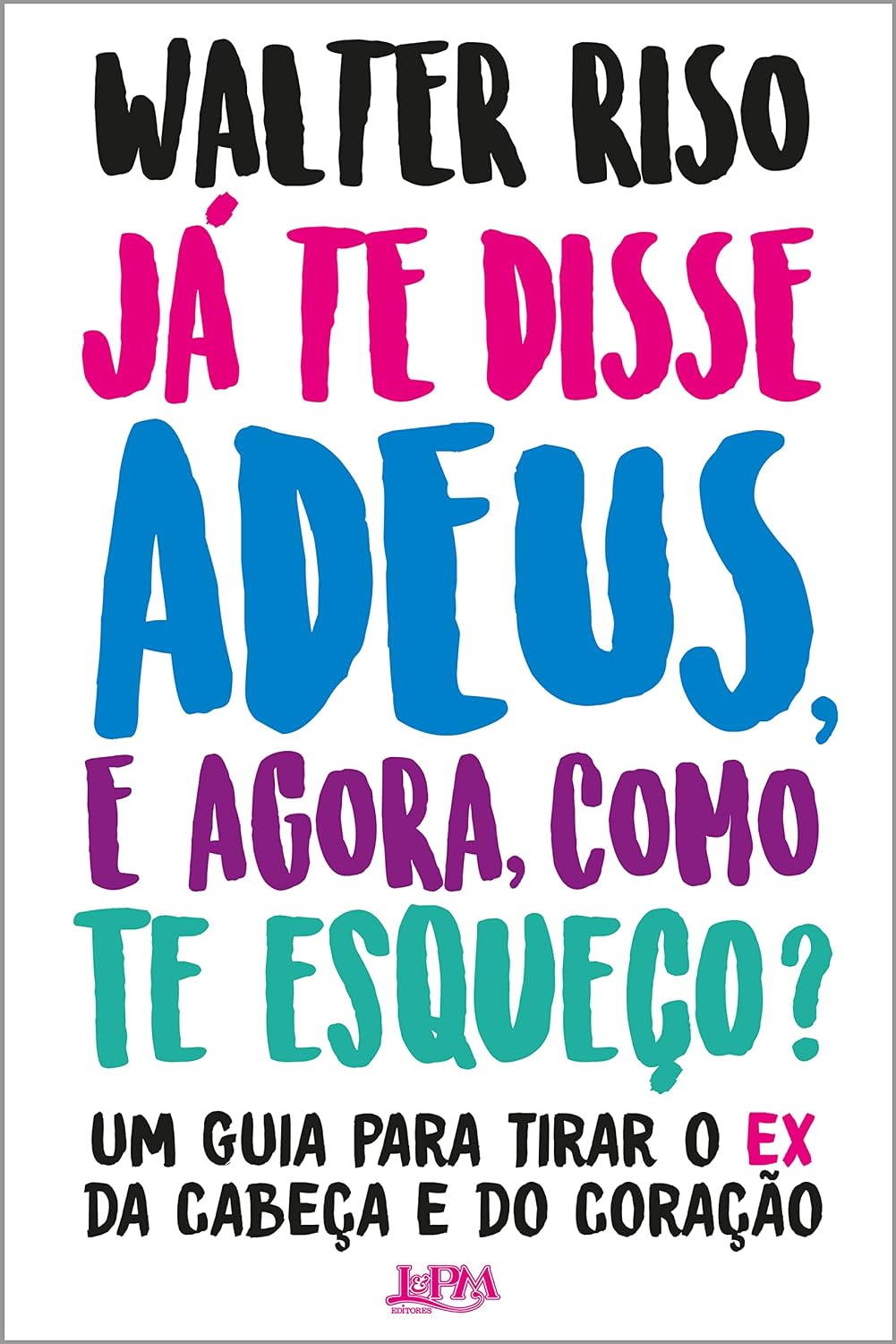 Já te disse adeus e, agora, como te esqueço?: Um guia para tirar o ex da cabeça e do coração