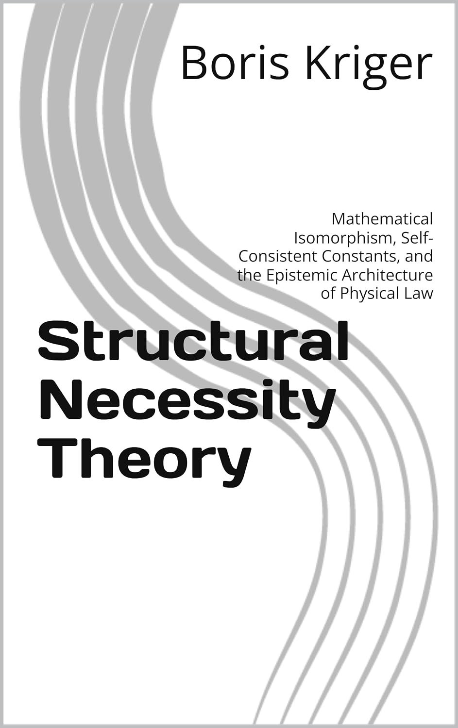 Structural Necessity Theory: Mathematical Isomorphism, Self-Consistent Constants, and the Epistemic Architecture of Physical Law (Monograph) (English Edition)