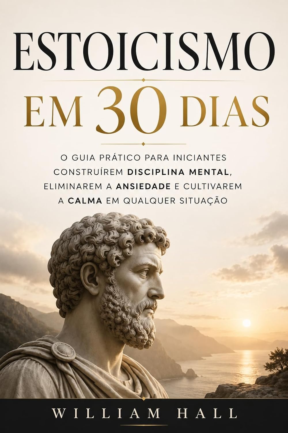 Estoicismo Em 30 Dias: O Guia Prático Para Iniciantes Construírem Disciplina Mental, Eliminarem A Ansiedade E Cultivarem A Calma Em Qualquer Situação