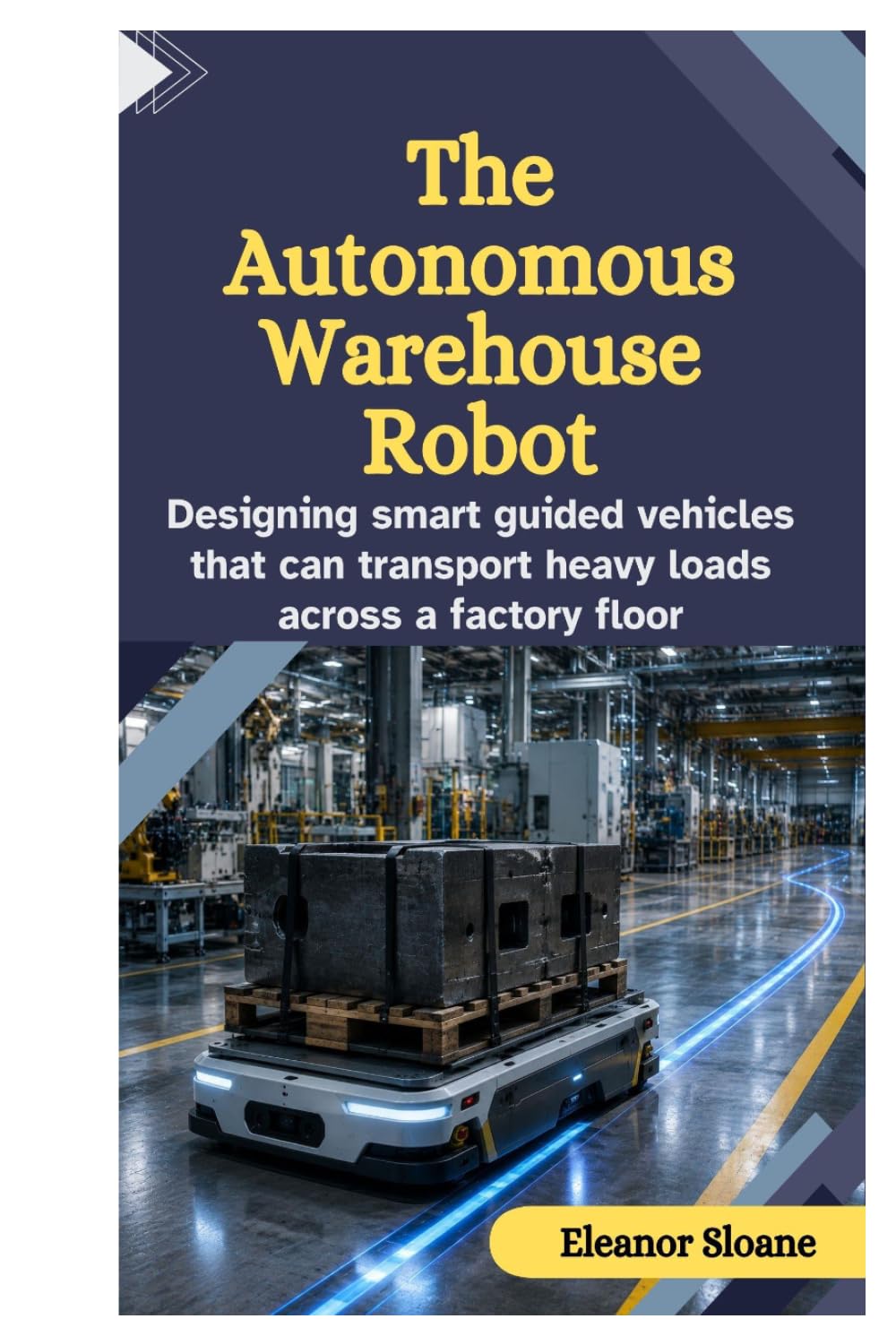 The Autonomous Warehouse Robot: Designing Smart Guided Vehicles That Can Transport Heavy Loads Across a Factory Floor baixar o livro de graça