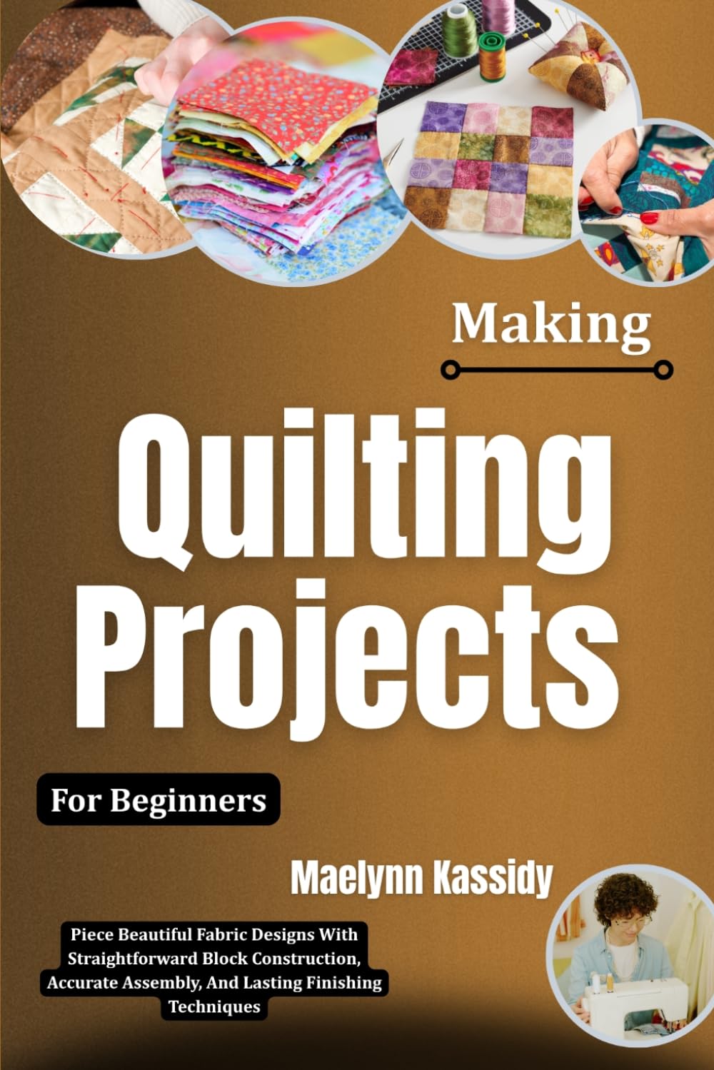 Making Quilting Projects For Beginners: Piece Beautiful Fabric Designs With Straightforward Block Construction, Accurate Assembly, And Lasting Finishing Techniques baixar o livro de graça