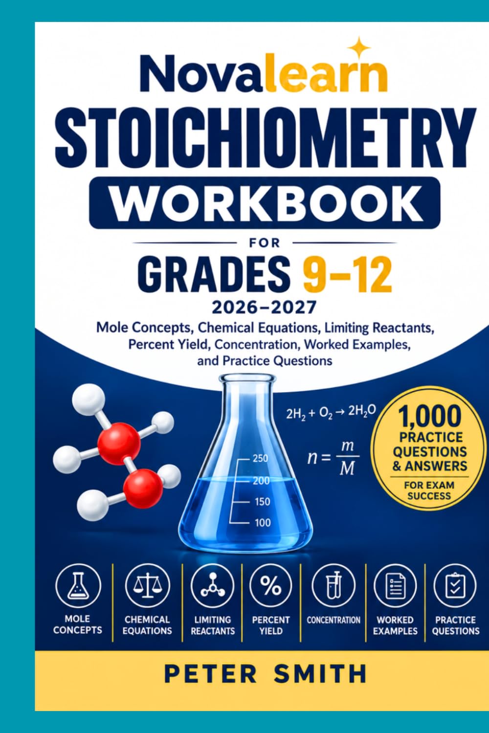 NovaLearn Stoichiometry Workbook for Grades 9–12 2026–2027: Mole Concepts, Chemical Equations, Limiting Reactants, Percent Yield, Concentration, Worked Examples, and 1,000 Practice Questions
