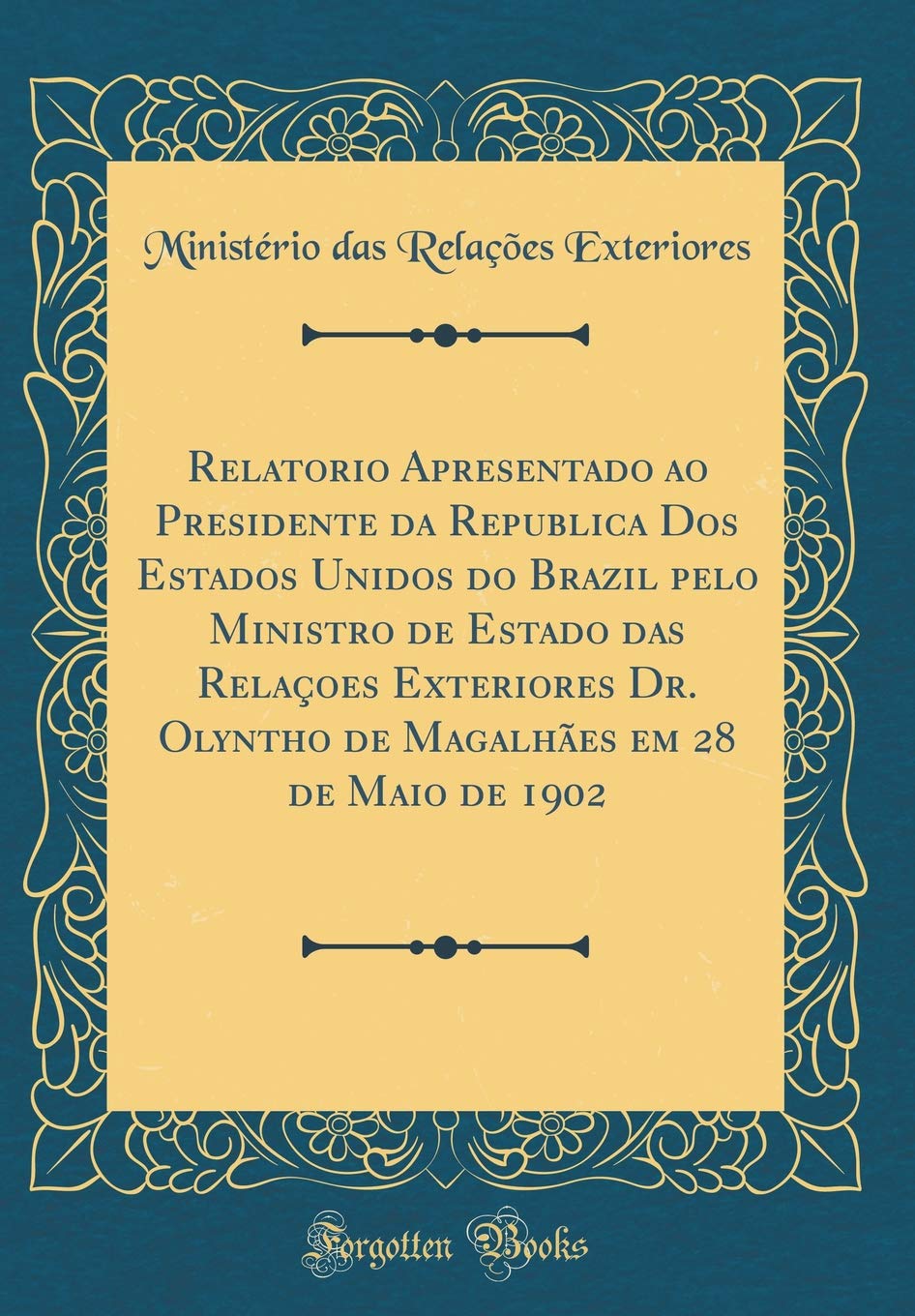 Relatorio Apresentado ao Presidente da Republica Dos Estados Unidos do Brazil pelo Ministro de Estado das Relaçoes Exteriores Dr. Olyntho de Magalhães em 28 de Maio de 1902 (Classic Reprint) baixar o livro de graça