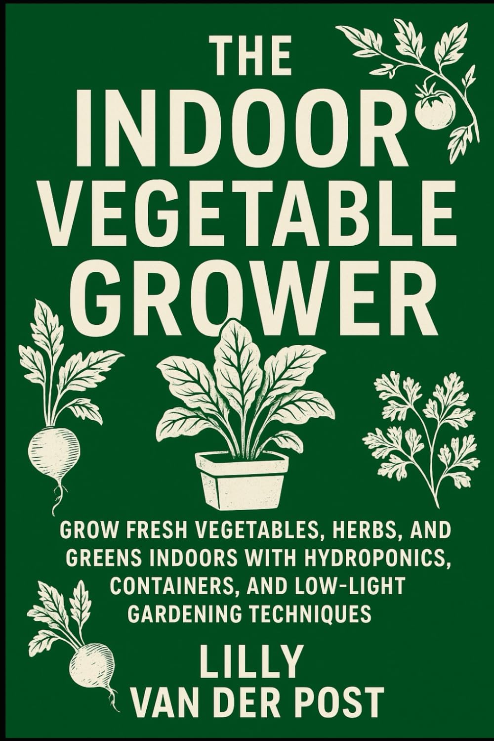 The Indoor Vegetable Grower: A Complete Guide to Year-Round Greens Without a Garden: Grow Fresh Vegetables, Herbs, and Greens Indoors with Hydroponics, Containers, and Low-Light Gardening Techniques