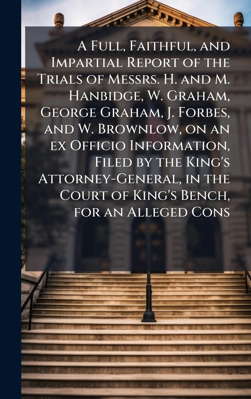 A Full, Faithful, and Impartial Report of the Trials of Messrs. H. and M. Hanbidge, W. Graham, George Graham, J. Forbes, and W. Brownlow, on an ex... Court of King's Bench, for an Alleged Cons baixar o livro de graça