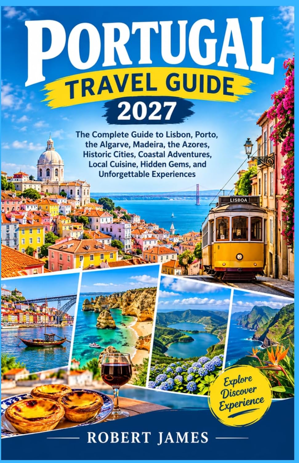 Portugal travel guide 2027: The Complete Guide to Lisbon, Porto, the Algarve, Madeira, the Azores, Historic Cities, Coastal Adventures, Local Cuisine, Hidden Gems, and Unforgettable Experiences