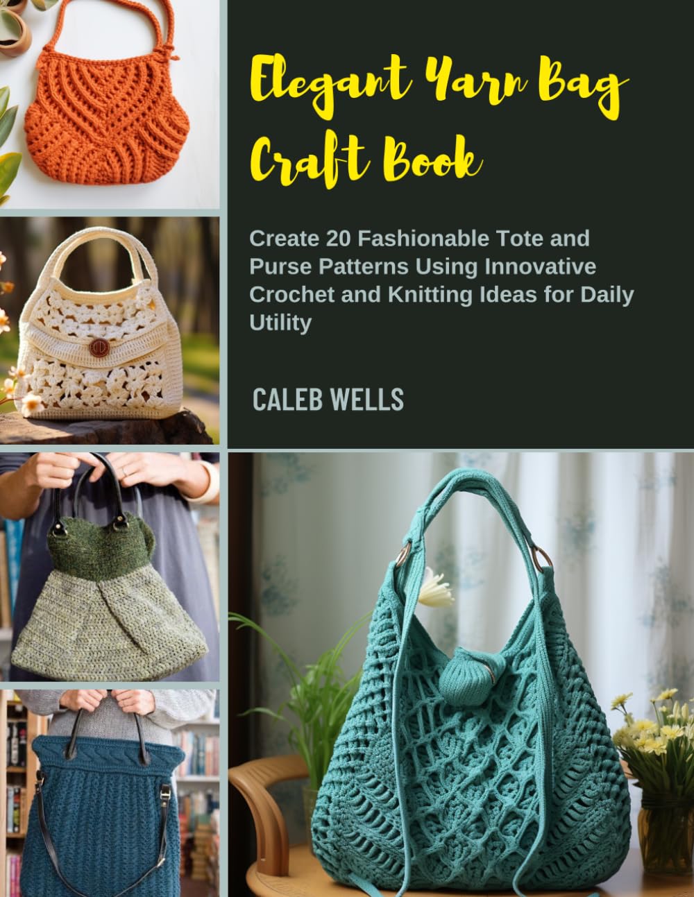 Elegant Yarn Bag Craft Book: Create 20 Fashionable Tote and Purse Patterns Using Innovative Crochet and Knitting Ideas for Daily Utility