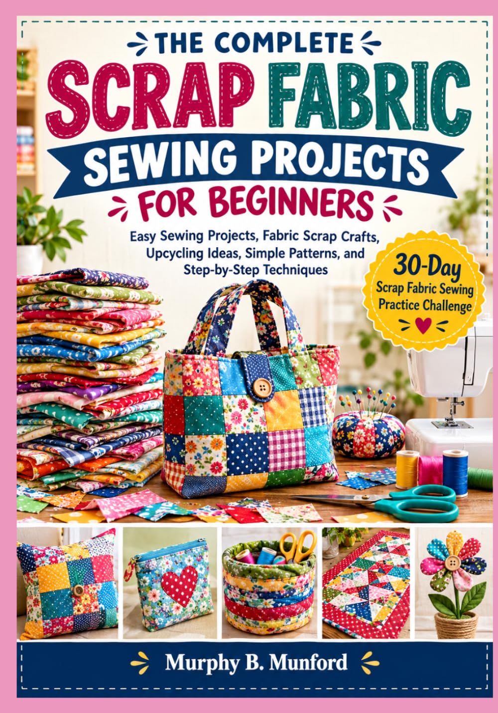 THE COMPLETE SCRAP FABRIC SEWING PROJECTS FOR BEGINNERS: Easy Sewing Projects, Fabric Scrap Crafts, Upcycling Ideas, Simple Patterns, and Step-by-Step Techniques baixar livro de graça
