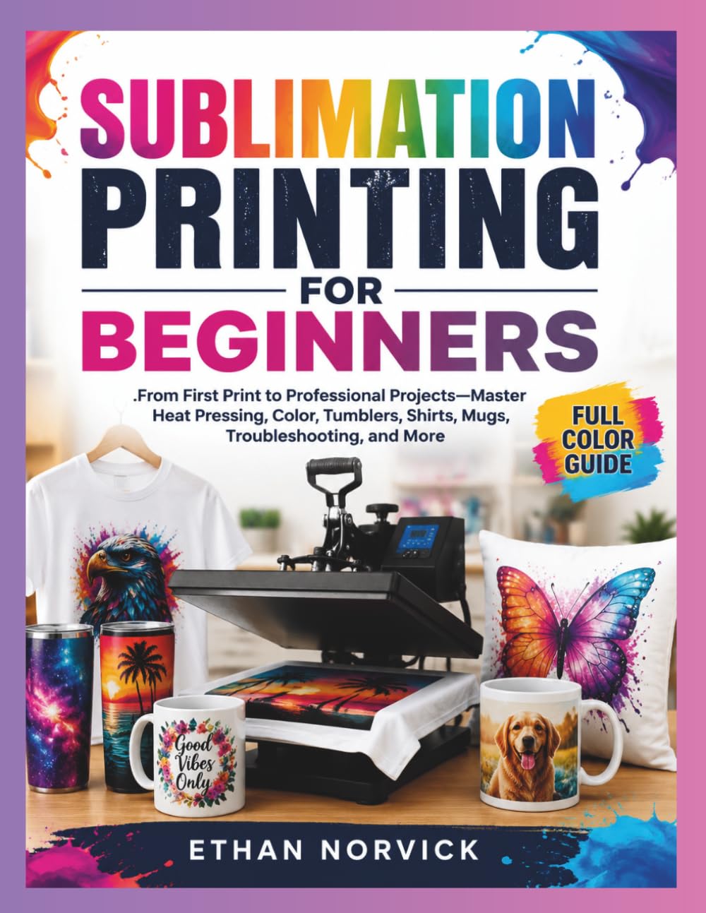 SUBLIMATION PRINTING FOR BEGINNERS: From First Print to Professional Projects—Master Heat Pressing, Color, Tumblers, Shirts, Mugs, Troubleshooting, and More baixar o livro de graça