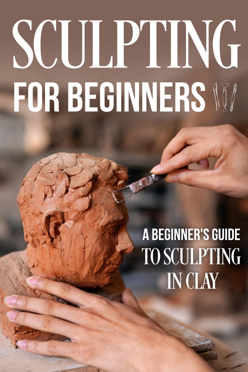Sculpting for Beginners: A Beginner's Guide to Sculpting In Clay: Guide to Sculpt Clay baixar livro de graça