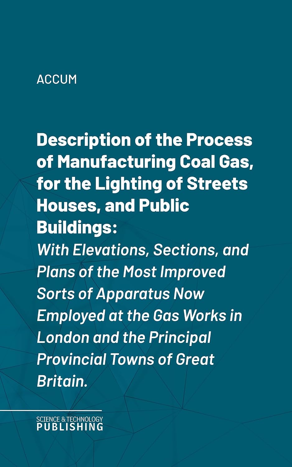 Description of the Process of Manufacturing Coal Gas, for the Lighting of Streets Houses, and Public Buildings: With Elevations, Sections, and Plans of ... Towns of Great Britain. (English Edition)