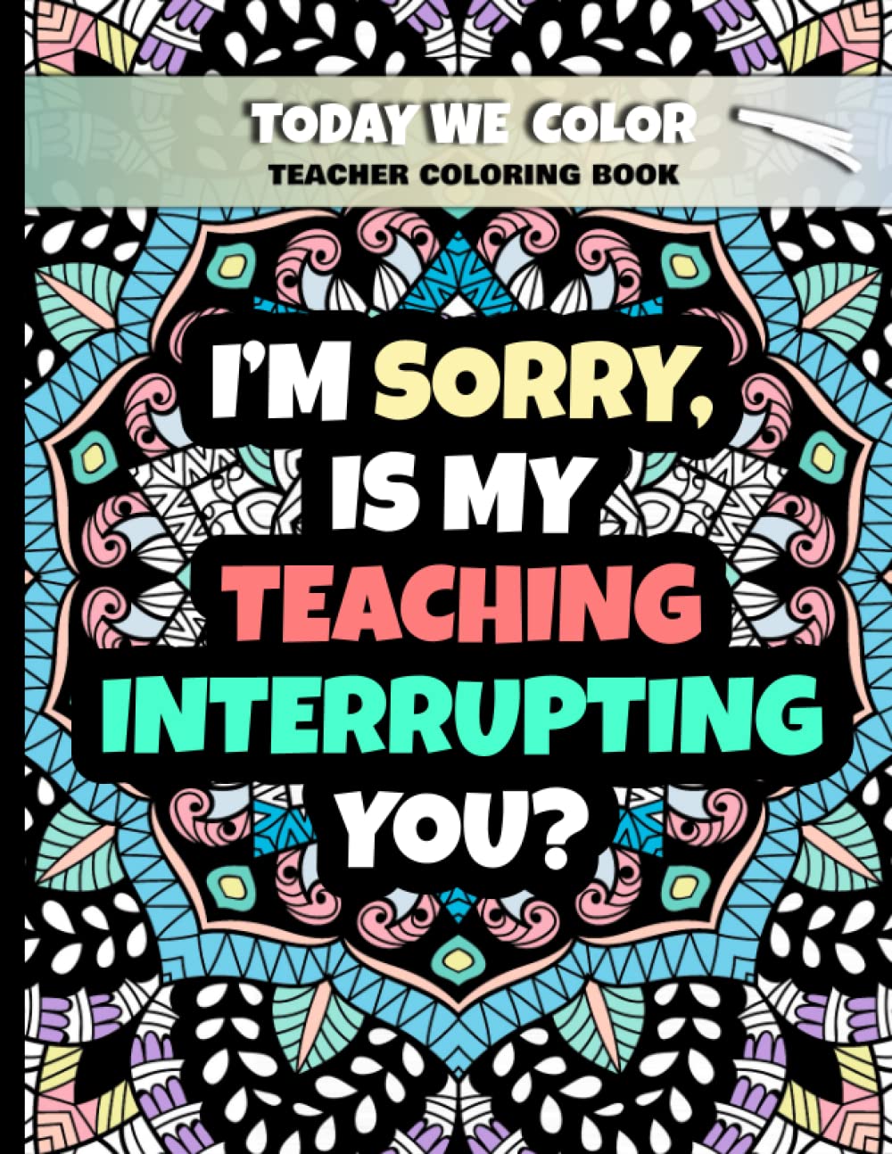 I’m Sorry, Is My Teaching Interrupting You: Teacher Coloring Book - Humorous Coloring Book For Adults - Great for Relaxation and Stress Relief