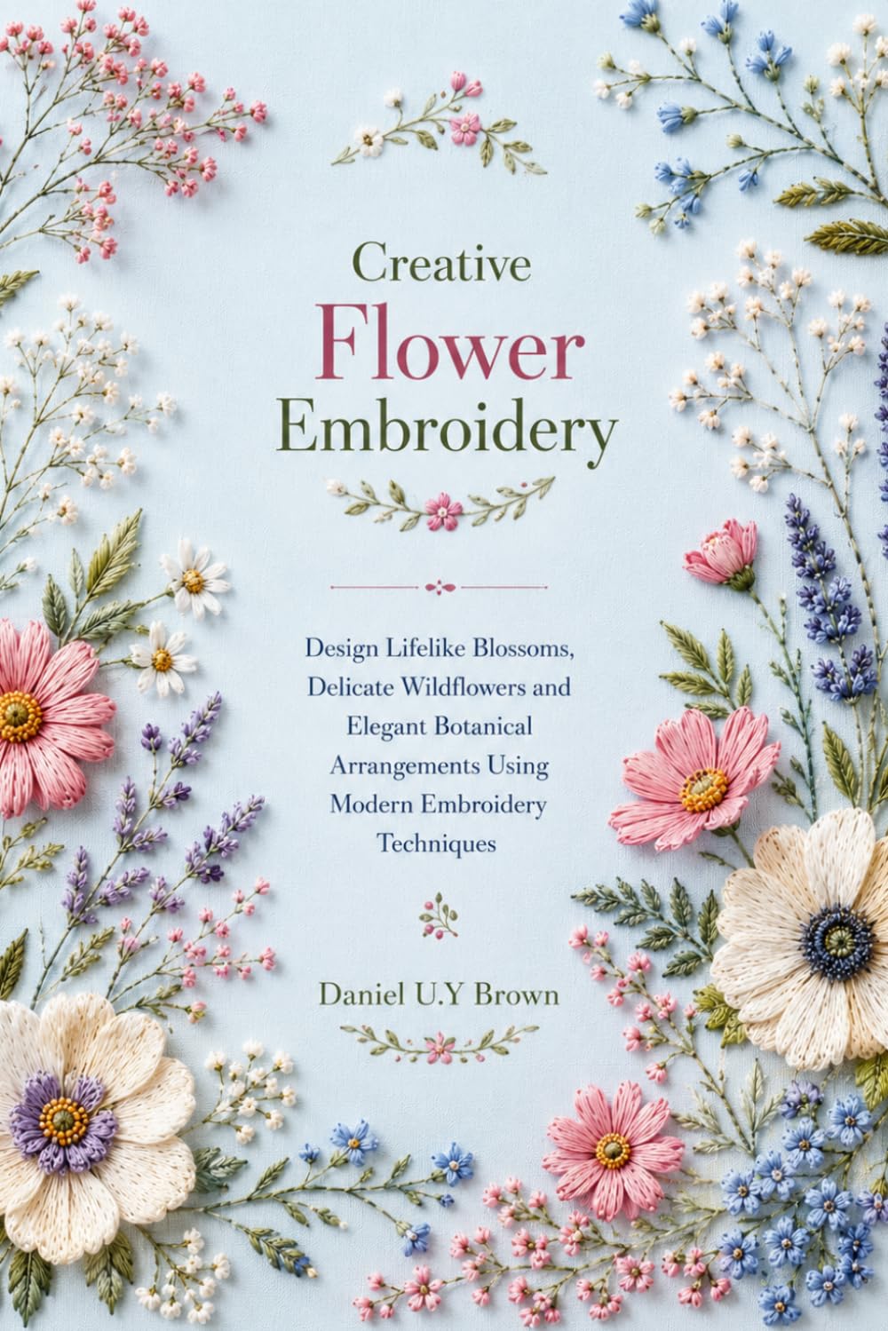 Creative Flower Embroidery: Design Lifelike Blossoms, Delicate Wildflowers and Elegant Botanical Arrangements Using Modern Embroidery Techniques baixar o livro de graça
