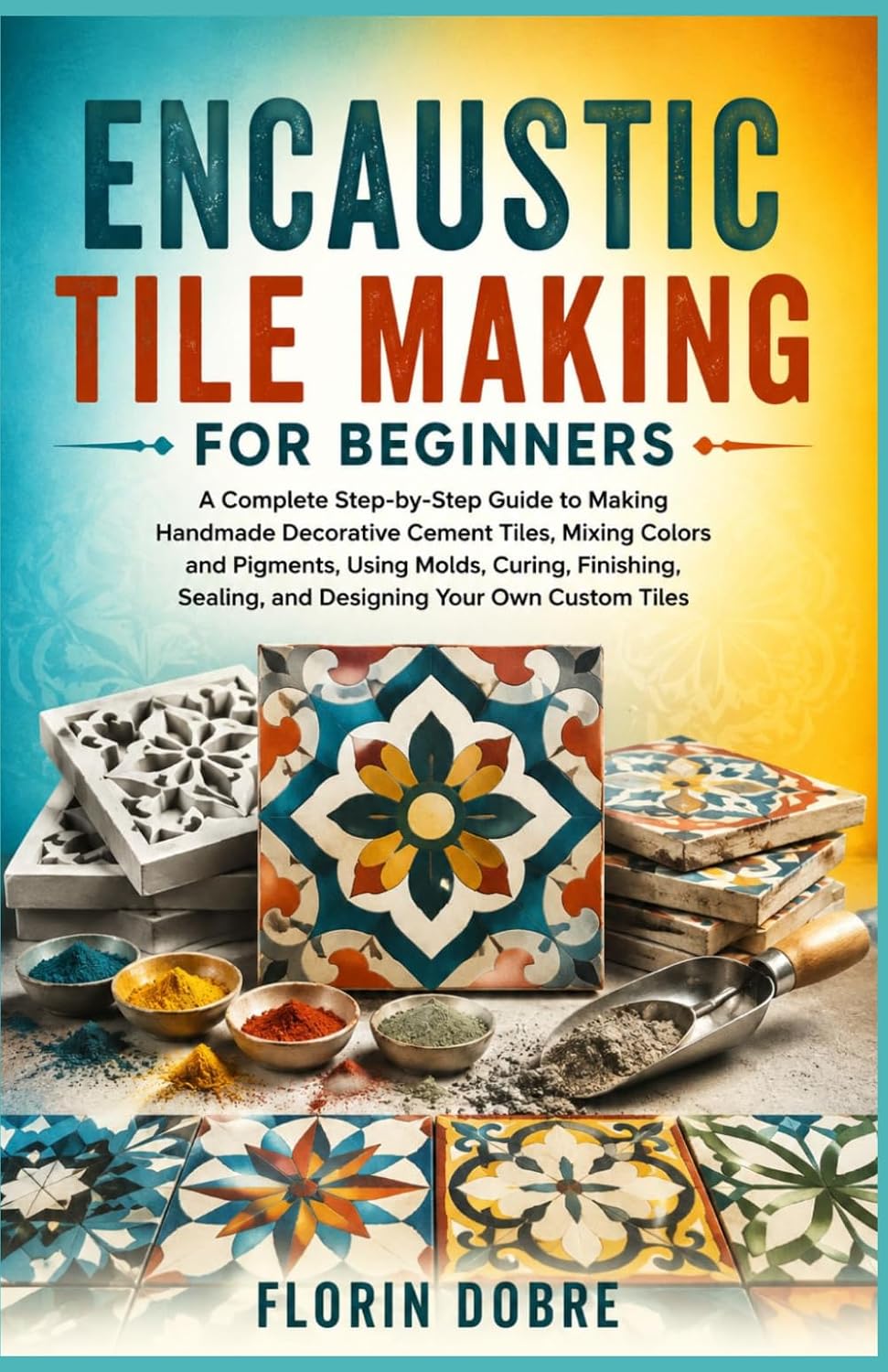 ENCAUSTIC TILE MAKING FOR BEGINNERS: A Complete Step-by-Step Guide to Making Handmade Decorative Cement Tiles, Mixing Colors and Pigments, Using... Sealing, and Designing Your Own Custom Tiles baixar livro de graça