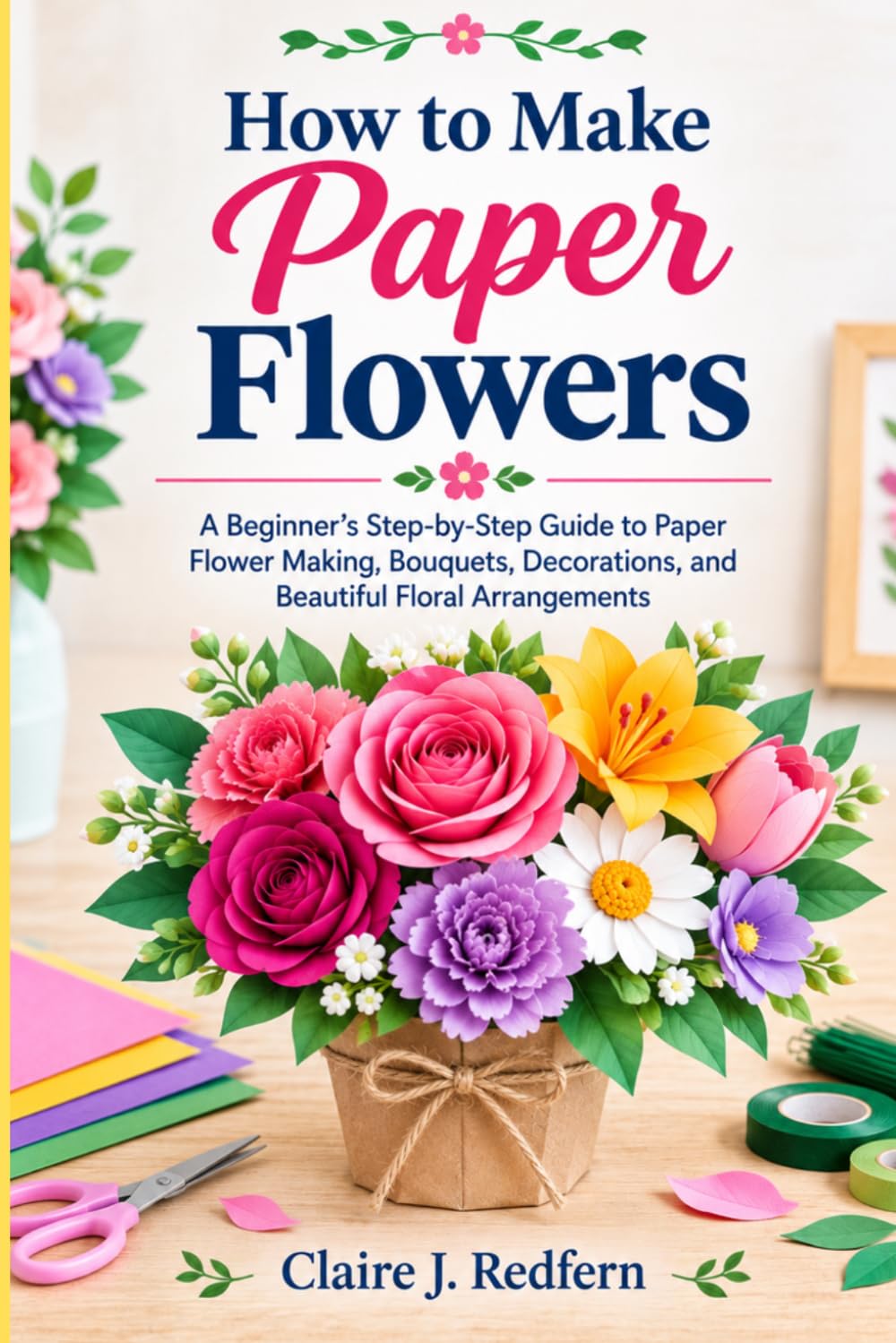 How to Make Paper Flowers: A Beginner's Step-by-Step Guide to Paper Flower Making, Bouquets, Decorations, and Beautiful Floral Arrangements baixar livro de graça