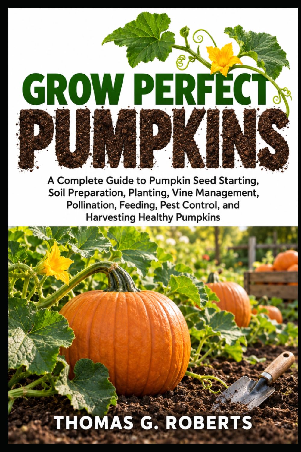 Grow Perfect Pumpkins: A Complete Guide to Pumpkin Seed Starting, Soil Preparation, Planting, Vine Management, Pollination, Feeding, Pest Control, and Harvesting Healthy Pumpkins baixar livro de graça