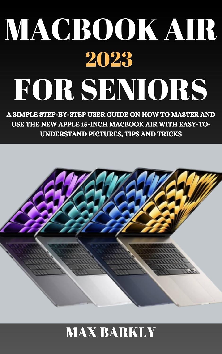 MACBOOK AIR 2023 FOR SENIORS: A SIMPLE STEP-BY-STEP USER GUIDE ON HOW TO MASTER AND USE THE NEW APPLE 15-INCH MACBOOK AIR WITH EASY-TO- UNDERSTAND PICTURES,... (The Apple Chronicles 12) (English Edition) baixar livro de graça