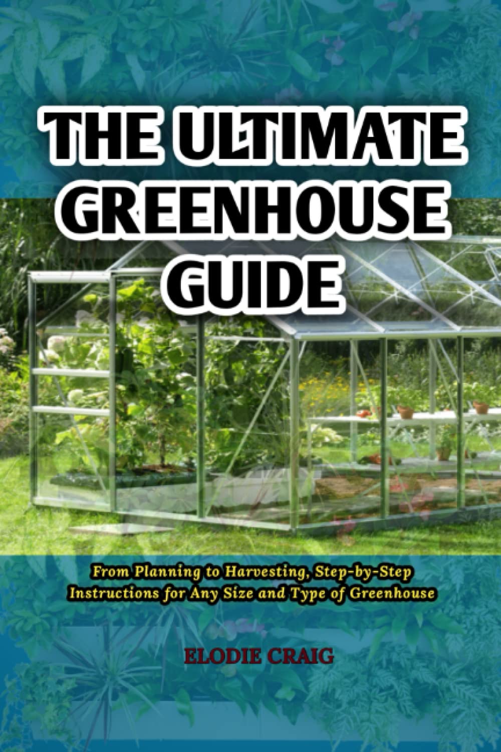 The Ultimate Greenhouse Guide: From Planning to Harvesting, Step-by-Step Instructions for Any Size and Type of Greenhouse baixar livro de graça