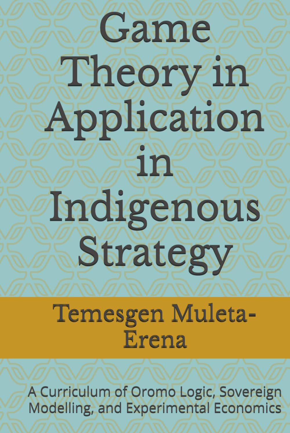 Game Theory in Application in Indigenous Strategy: A Curriculum of Oromo Logic, Sovereign Modelling, and Experimental Economics