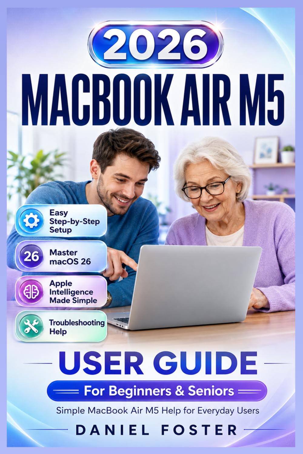 MACBOOK AIR M5 (2026) USER GUIDE: Easy Step-by-Step Manual to Set Up Your Mac, Master macOS, Finder, Safari, iCloud, Apps, Files, Apple Intelligence, & Troubleshooting | For Beginners & Seniors