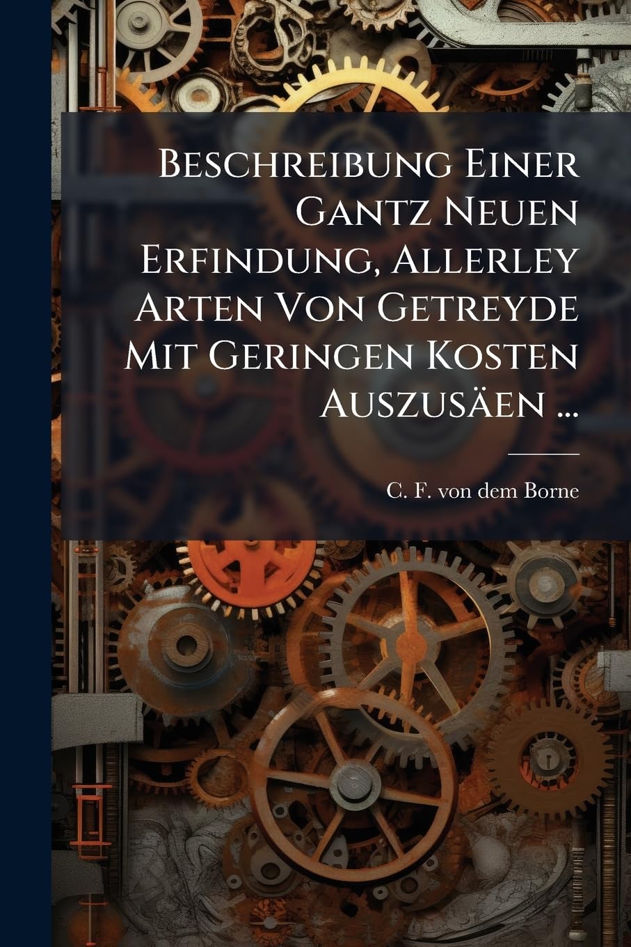 Beschreibung Einer Gantz Neuen Erfindung, Allerley Arten Von Getreyde Mit Geringen Kosten Auszusäen ...