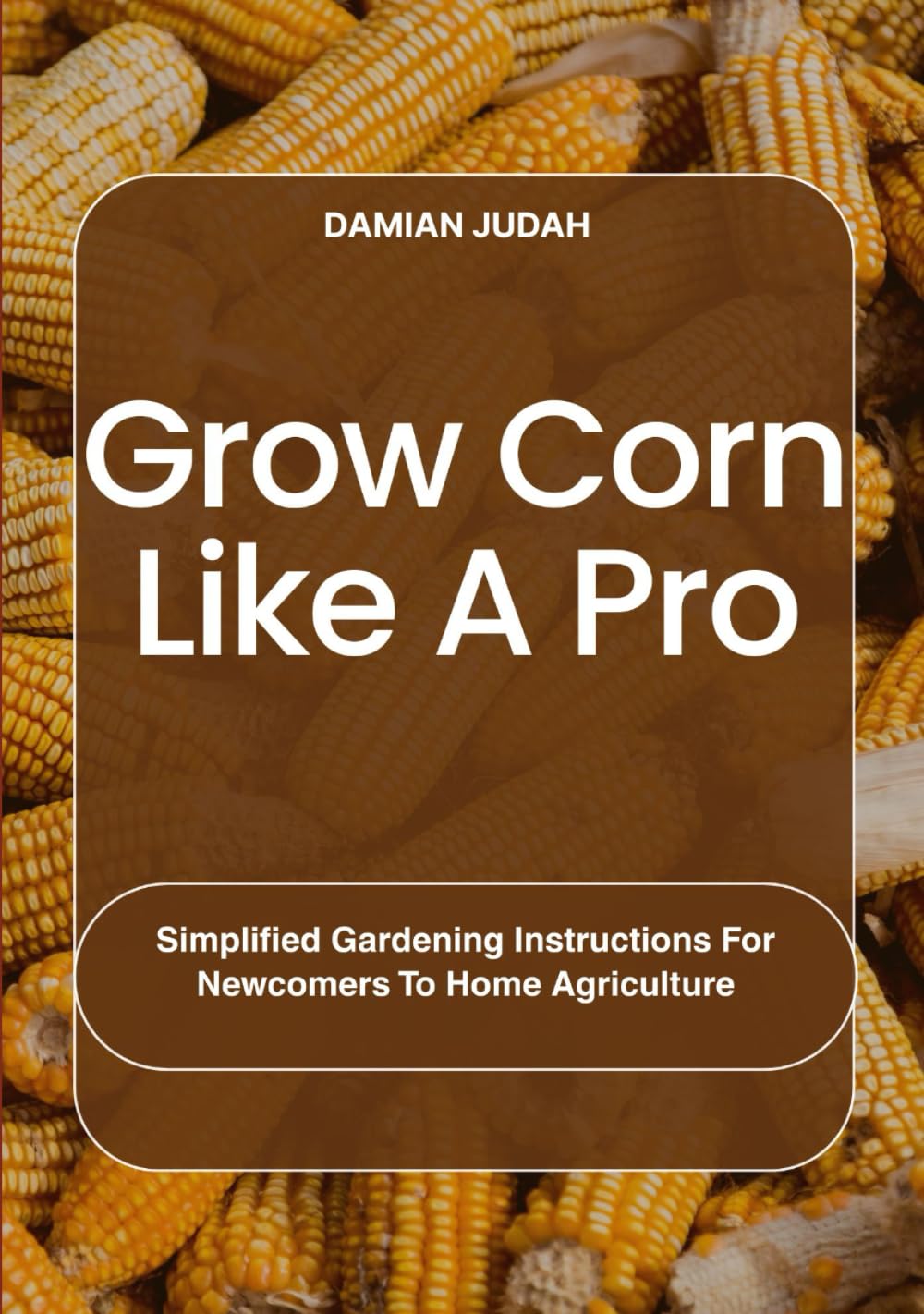 Grow Corn Like A Pro: Simplified Gardening Instructions For Newcomers To Home Agriculture baixar livro de graça