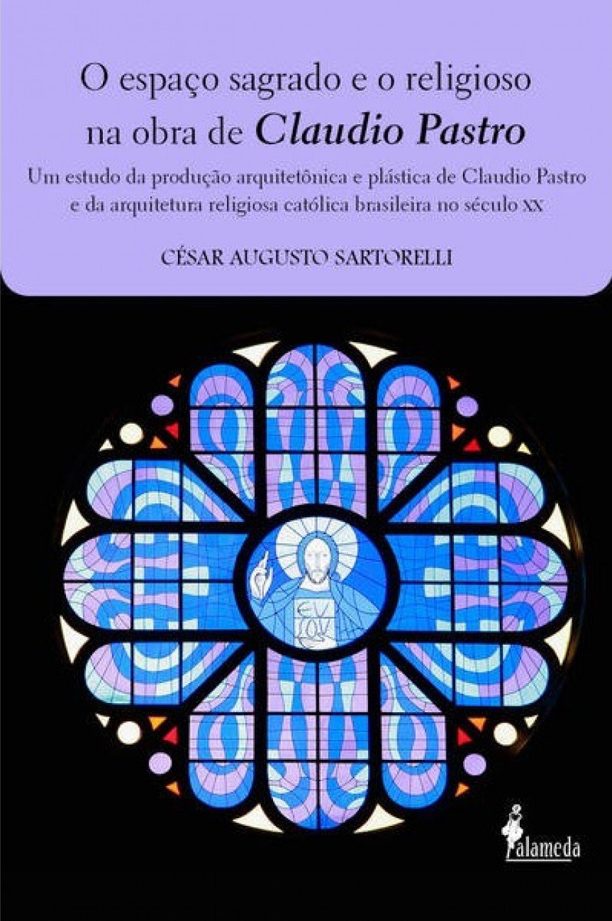 O Espaço Sagrado e o Religioso na Obra de Claudio Pastro: um Estudo da Produção Arquitetônica e Plástica de Claudio Pastro e da Arquitetura Religiosa Católica Brasileira no Século XX