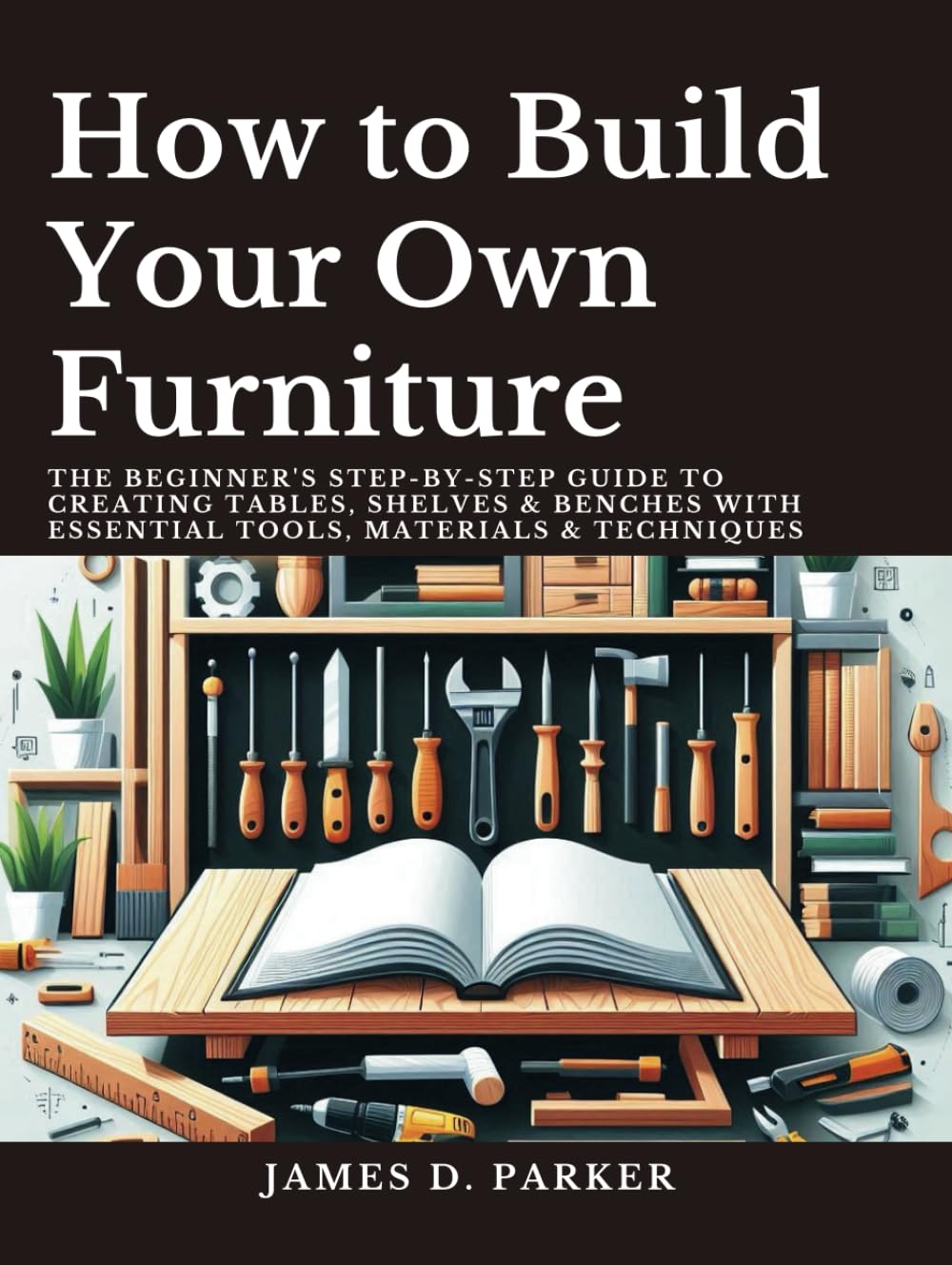 How to Build Your Own Furniture: The Beginner's Step-by-Step Guide to Creating Tables, Shelves & Benches with Essential Tools, Materials & Techniques baixar livro de graça