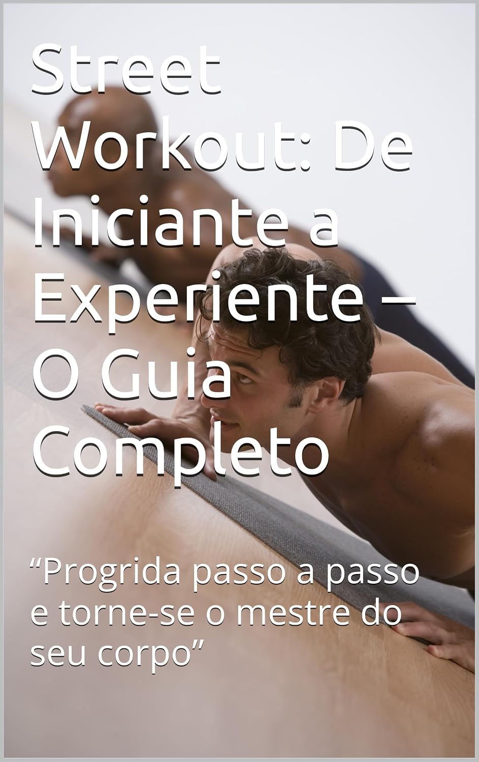 Street Workout: De Iniciante a Experiente – O Guia Completo: “Progrida passo a passo e torne-se o mestre do seu corpo” baixar o livro de graça