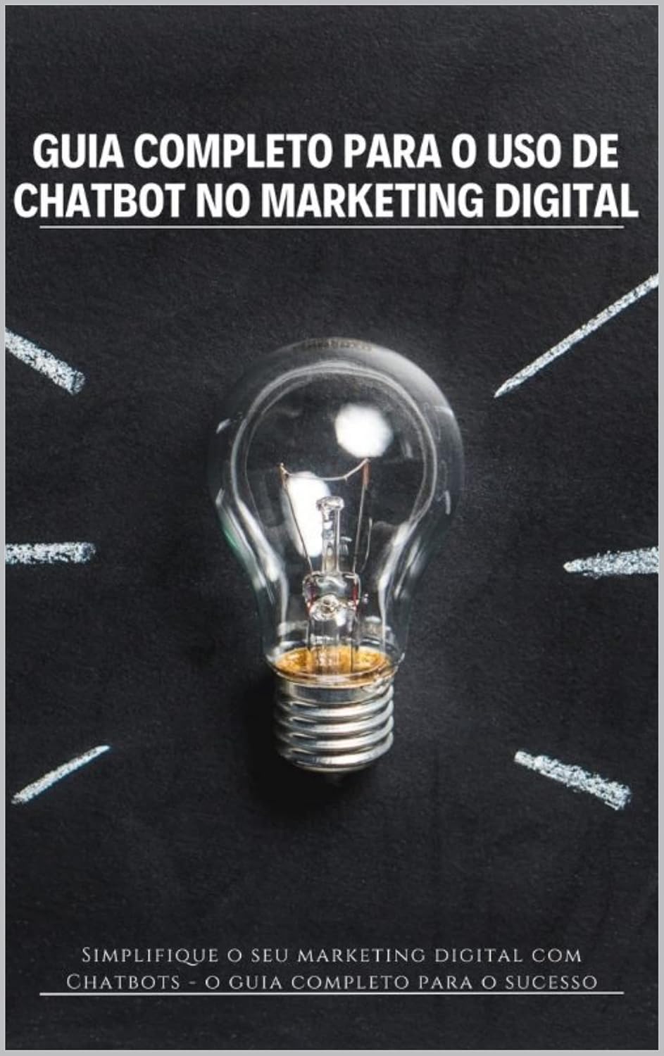 Guia Completo para o Uso de Chatbot no Marketing Digital: Simplifique o seu marketing digital com Chatbots - o guia completo para o sucesso! baixar livro de graça