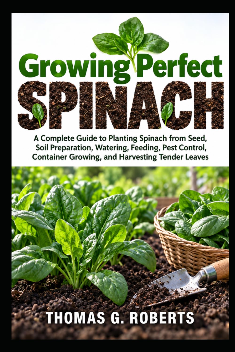 ler totalmente Growing Perfect Spinach: A Complete Guide to Planting Spinach from Seed, Soil Preparation, Watering, Feeding, Pest Control, Container Growing, and Harvesting Tender Leaves