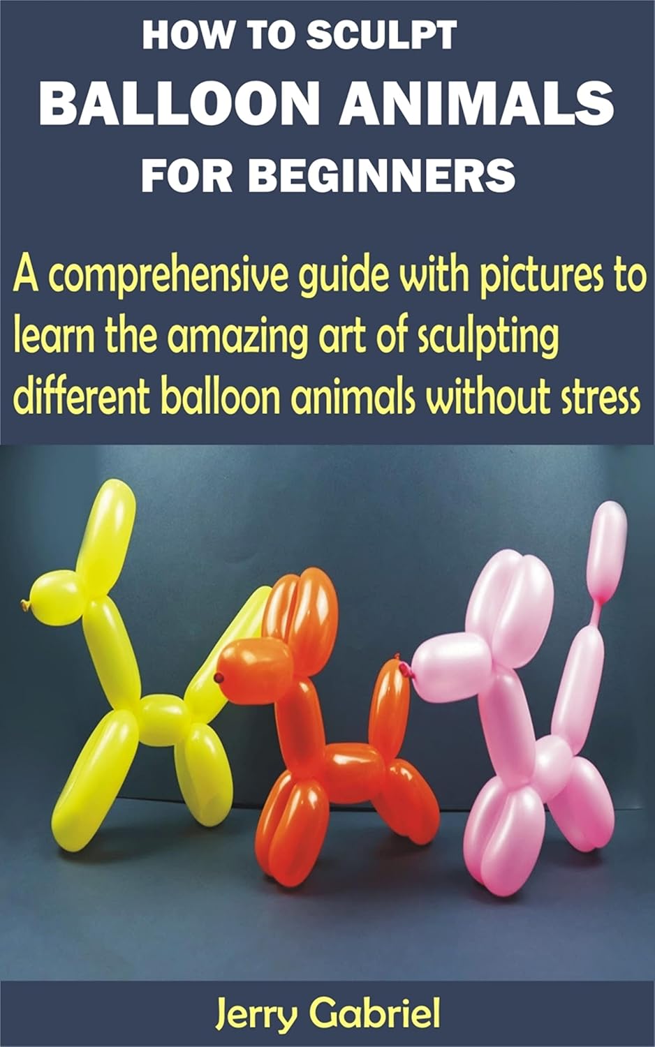 How to Sculpt Balloon Animals for Beginners: A comprehensive guide with pictures to learn the amazing art of sculpting different balloon animals without stress (English Edition)
