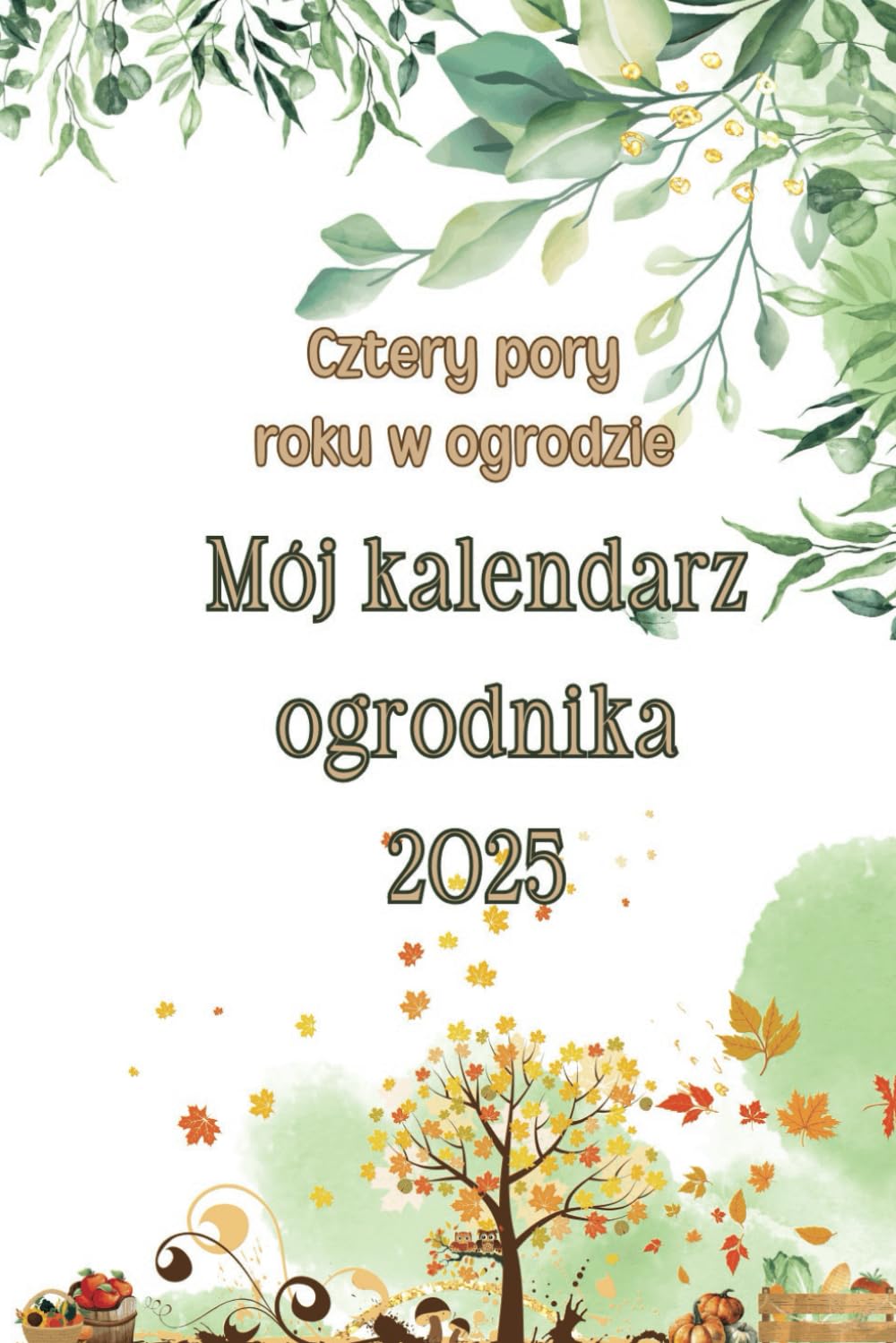 Cztery pory roku w ogrodzie, Mój kalendarz ogrodnika 2025: Od Pomysłu do Realizacji: Idealny Ogród na 2025 Rok (Polish Edition)
