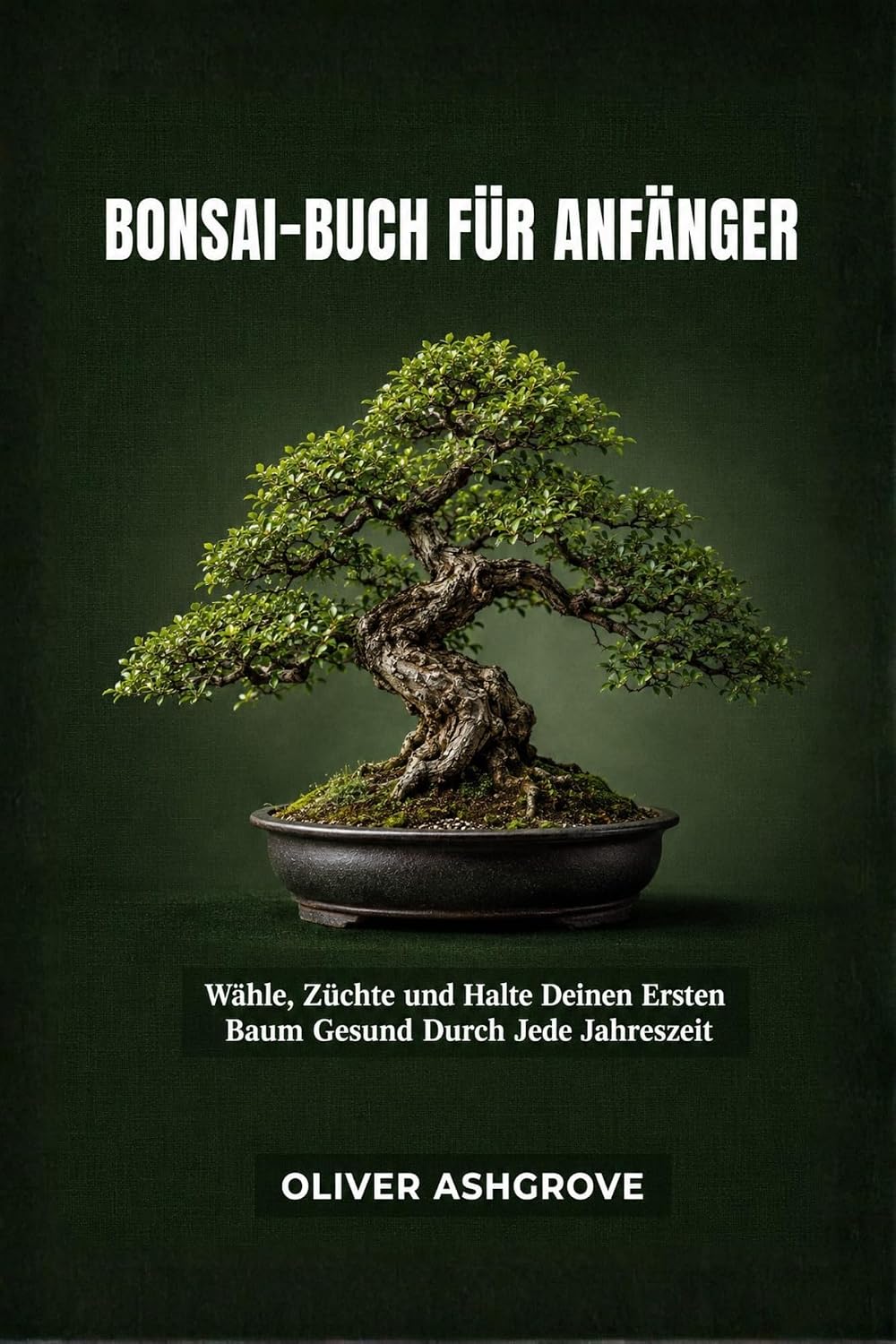 ler totalmente Bonsai-Buch für Anfänger: Wähle, Züchte und Halte Deinen Ersten Baum Gesund Durch Jede Jahreszeit (German Edition)