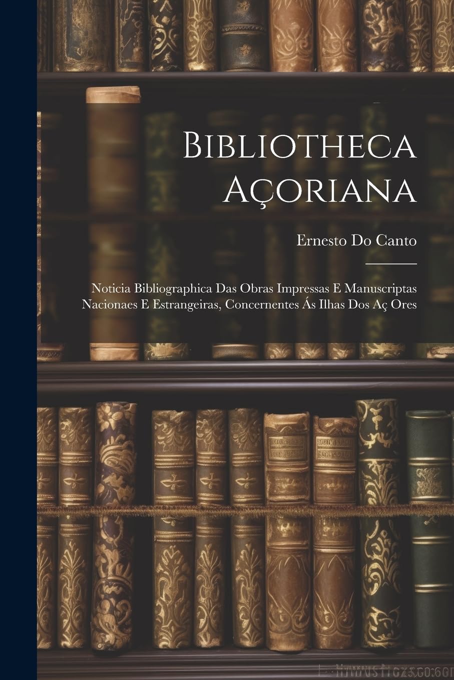 Bibliotheca Açoriana: Noticia Bibliographica Das Obras Impressas E Manuscriptas Nacionaes E Estrangeiras, Concernentes Ás Ilhas Dos Aç Ores