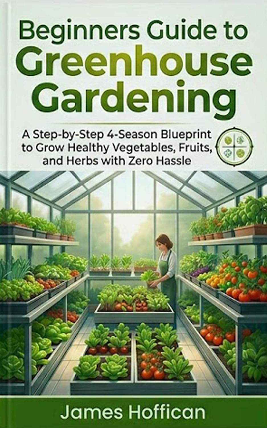 Beginners Guide to Greenhouse Gardening: A Step-by-Step 4-Season Blueprint to Grow Healthy Vegetables, Fruits, and Herbs with Zero Hassle. (English Edition) baixar livro de graça
