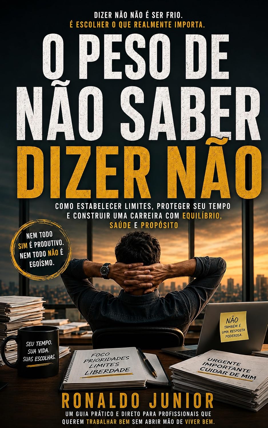 O Peso de Não Saber Dizer Não: Como estabelecer limites, proteger seu tempo e construir uma carreira com equilíbrio, saúde e propósito