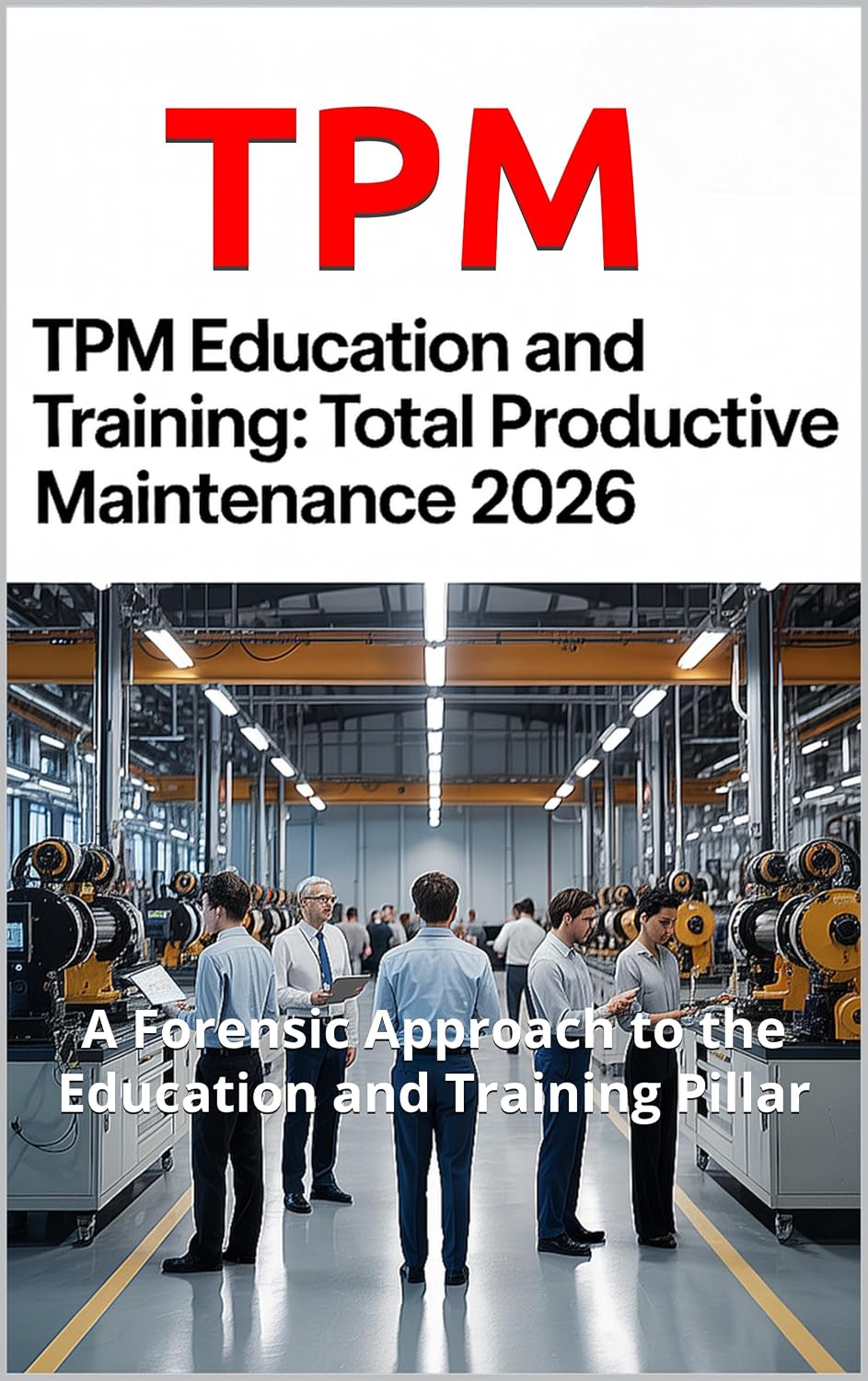 TPM Education and Training: Total Productive Maintenance — A Forensic Approach to the Education and Training Pillar (2026 Expanded Edition) (TPM Total Productive Maintenance) (English Edition)