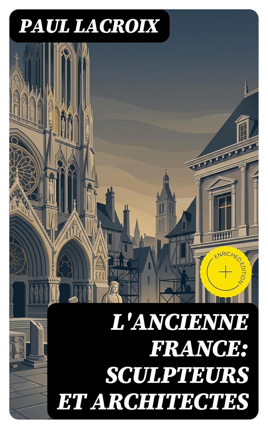 L'ancienne France: Sculpteurs et architectes: Édition enrichie. Voyage érudit du Moyen Âge à la Renaissance dans le patrimoine sculptural et architectural (French Edition)