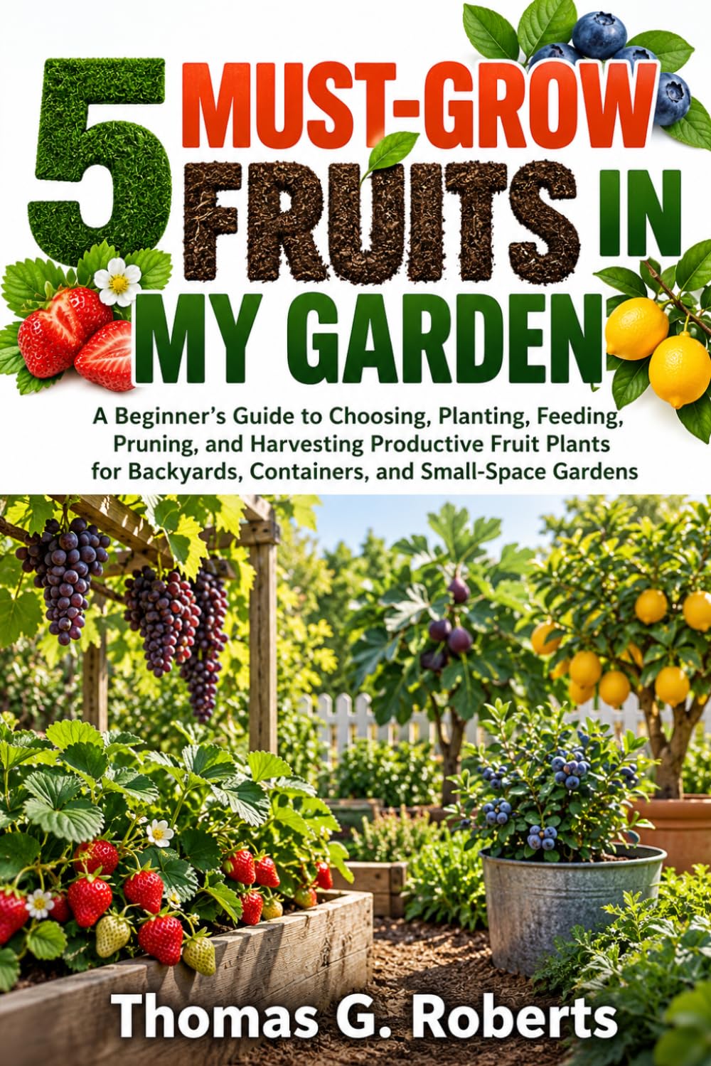 ler totalmente 5 Must-Grow Fruits in My Garden: A Beginner's Guide to Choosing, Planting, Feeding, Pruning, and Harvesting Productive Fruit Plants for Backyards, Containers, and Small-Space Gardens