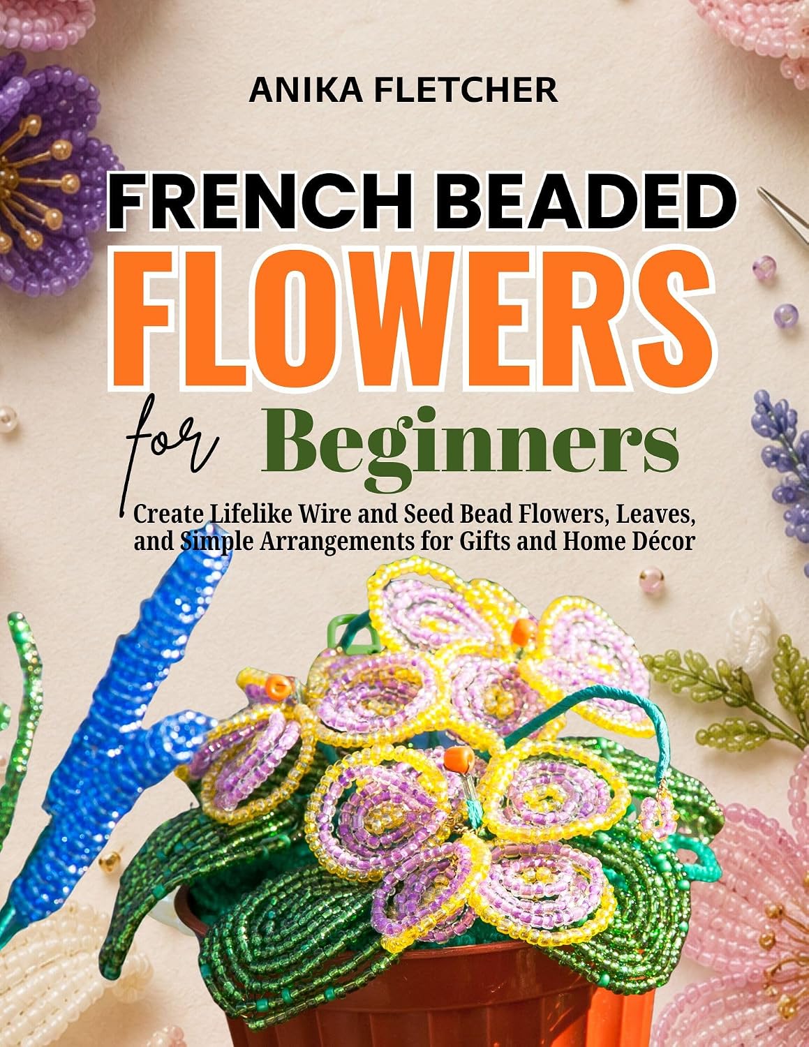 French Beaded Flowers for Beginners: Create Lifelike Wire and Seed Bead Flowers, Leaves, and Simple Arrangements for Gifts and Home Décor (English Edition) baixar livro de graça